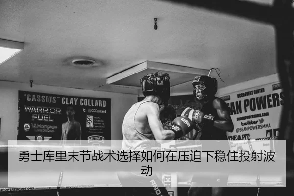 勇士库里末节战术选择如何在压迫下稳住投射波动